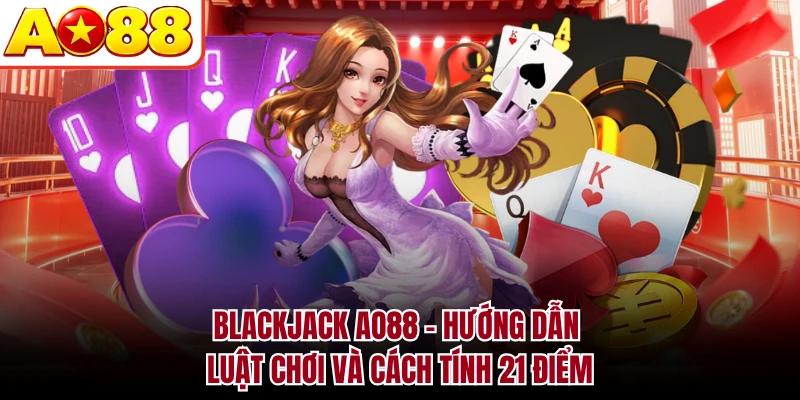 Blackjack AO88 - Hướng Dẫn Luật Chơi Và Cách Tính 21 Điểm