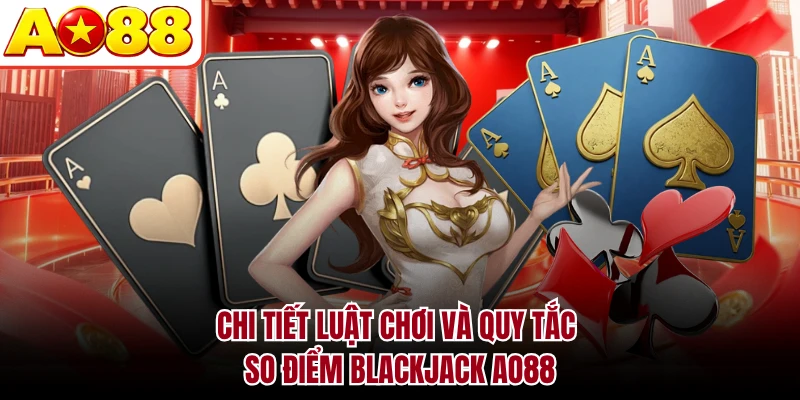 Chi tiết luật chơi và quy tắc so điểm Blackjack AO88