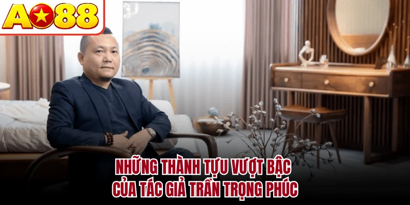 Những thành tựu vượt bậc của tác giả Trần Trọng Phúc