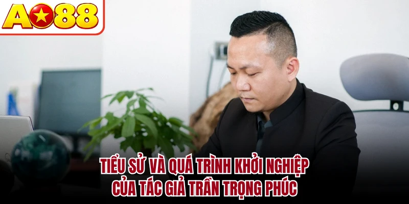 Tiểu sử và quá trình khởi nghiệp của tác giả Trần Trọng Phúc