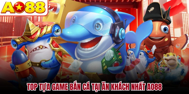 Top tựa game bắn cá tại ăn khách nhất AO88